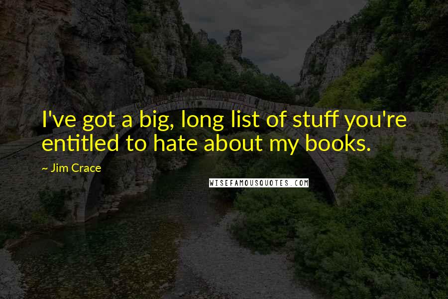 Jim Crace Quotes: I've got a big, long list of stuff you're entitled to hate about my books.