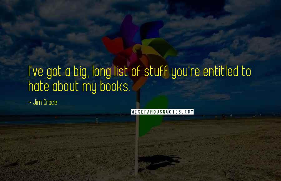 Jim Crace Quotes: I've got a big, long list of stuff you're entitled to hate about my books.