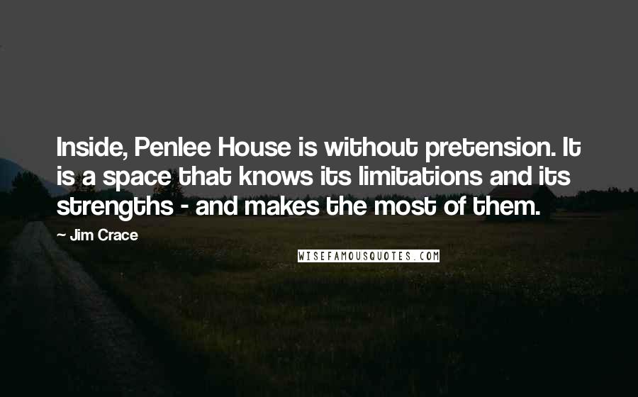 Jim Crace Quotes: Inside, Penlee House is without pretension. It is a space that knows its limitations and its strengths - and makes the most of them.