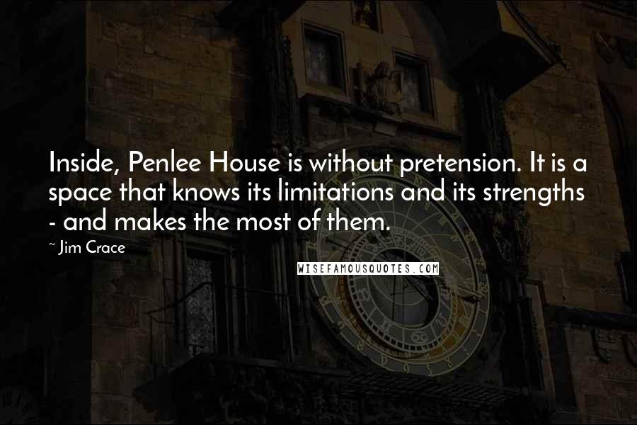 Jim Crace Quotes: Inside, Penlee House is without pretension. It is a space that knows its limitations and its strengths - and makes the most of them.