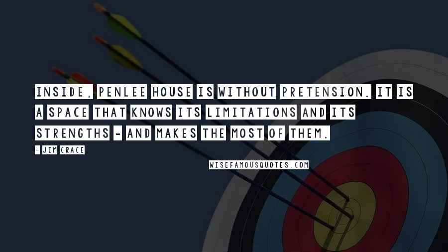 Jim Crace Quotes: Inside, Penlee House is without pretension. It is a space that knows its limitations and its strengths - and makes the most of them.