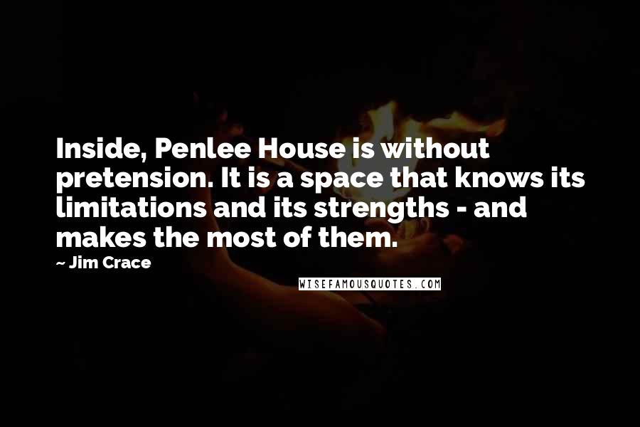 Jim Crace Quotes: Inside, Penlee House is without pretension. It is a space that knows its limitations and its strengths - and makes the most of them.