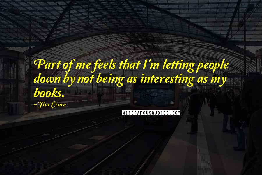 Jim Crace Quotes: Part of me feels that I'm letting people down by not being as interesting as my books.