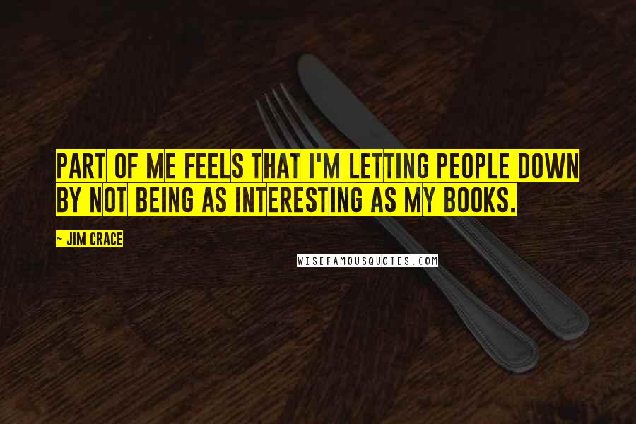 Jim Crace Quotes: Part of me feels that I'm letting people down by not being as interesting as my books.
