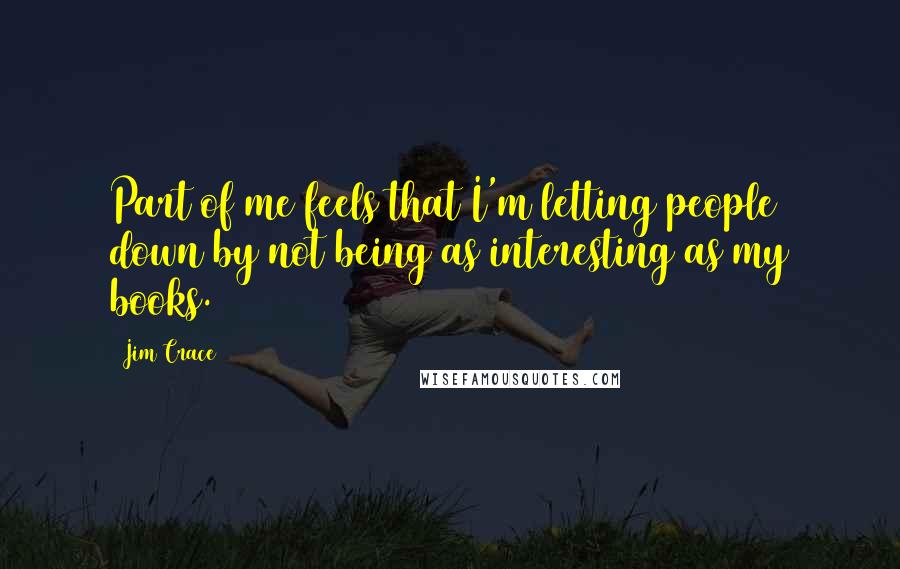 Jim Crace Quotes: Part of me feels that I'm letting people down by not being as interesting as my books.