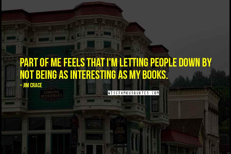Jim Crace Quotes: Part of me feels that I'm letting people down by not being as interesting as my books.