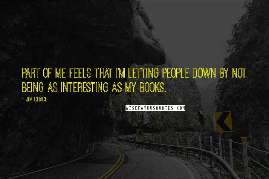 Jim Crace Quotes: Part of me feels that I'm letting people down by not being as interesting as my books.