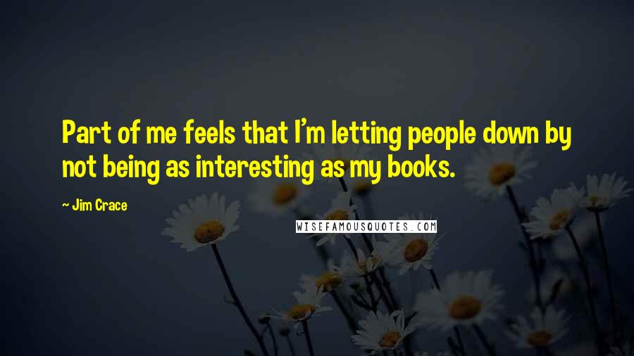 Jim Crace Quotes: Part of me feels that I'm letting people down by not being as interesting as my books.