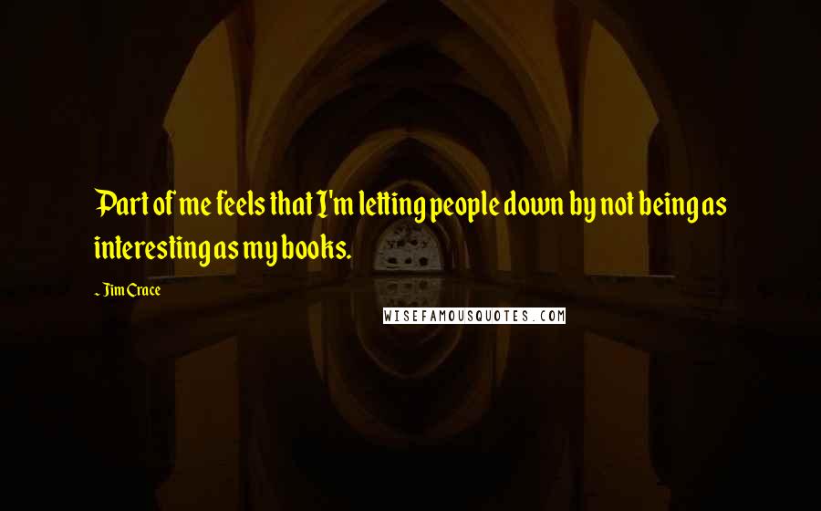 Jim Crace Quotes: Part of me feels that I'm letting people down by not being as interesting as my books.
