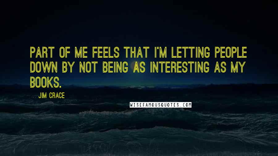 Jim Crace Quotes: Part of me feels that I'm letting people down by not being as interesting as my books.