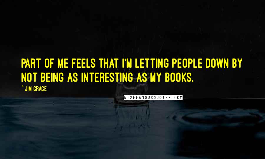 Jim Crace Quotes: Part of me feels that I'm letting people down by not being as interesting as my books.