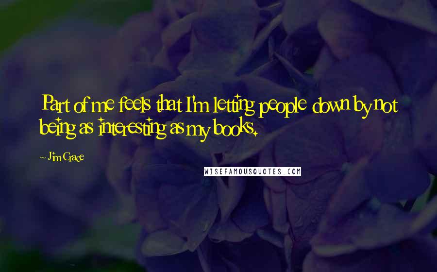 Jim Crace Quotes: Part of me feels that I'm letting people down by not being as interesting as my books.