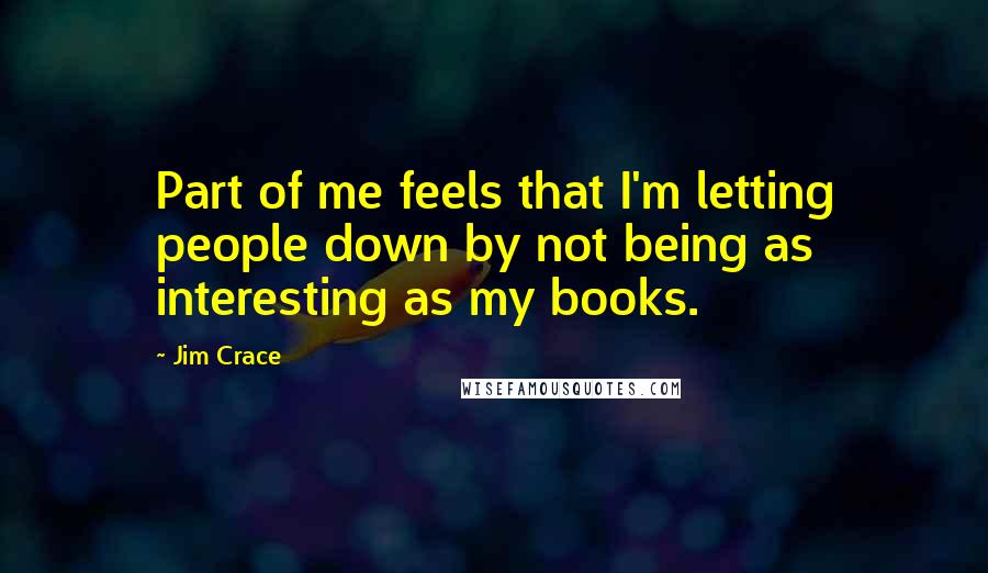 Jim Crace Quotes: Part of me feels that I'm letting people down by not being as interesting as my books.