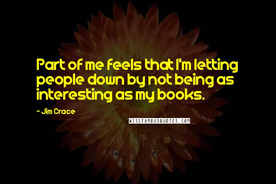Jim Crace Quotes: Part of me feels that I'm letting people down by not being as interesting as my books.