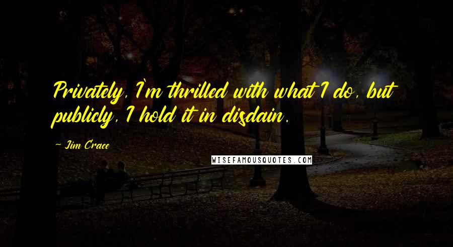 Jim Crace Quotes: Privately, I'm thrilled with what I do, but publicly, I hold it in disdain.