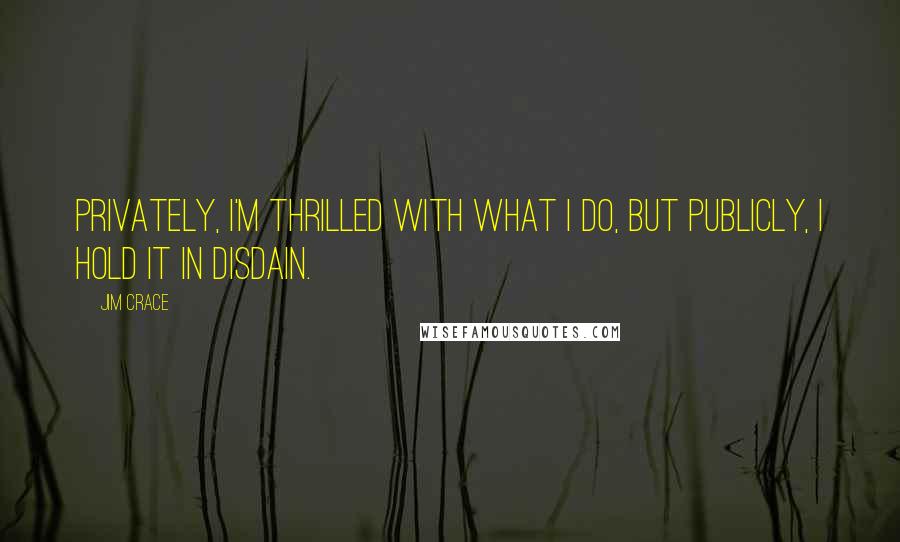 Jim Crace Quotes: Privately, I'm thrilled with what I do, but publicly, I hold it in disdain.