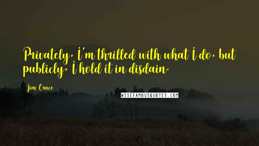 Jim Crace Quotes: Privately, I'm thrilled with what I do, but publicly, I hold it in disdain.