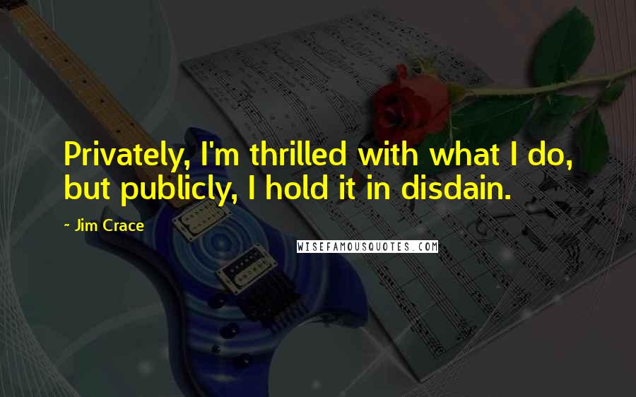 Jim Crace Quotes: Privately, I'm thrilled with what I do, but publicly, I hold it in disdain.