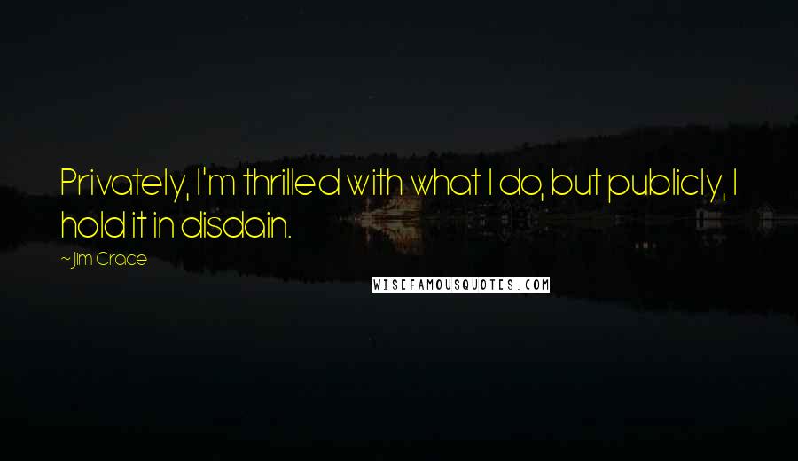 Jim Crace Quotes: Privately, I'm thrilled with what I do, but publicly, I hold it in disdain.