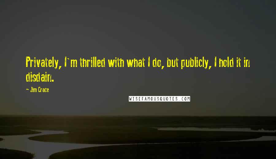 Jim Crace Quotes: Privately, I'm thrilled with what I do, but publicly, I hold it in disdain.