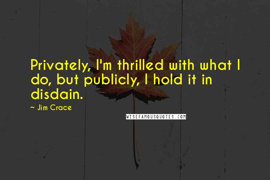 Jim Crace Quotes: Privately, I'm thrilled with what I do, but publicly, I hold it in disdain.