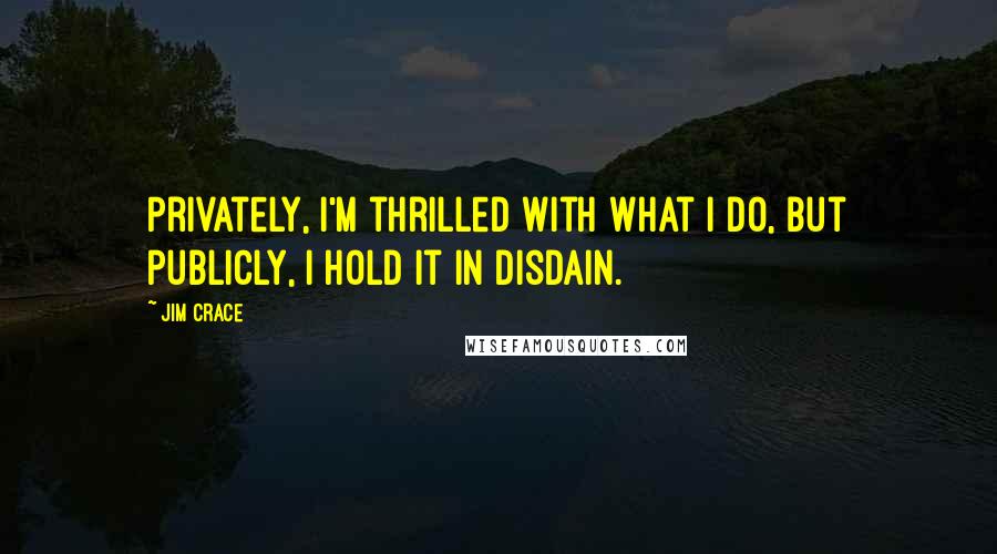 Jim Crace Quotes: Privately, I'm thrilled with what I do, but publicly, I hold it in disdain.