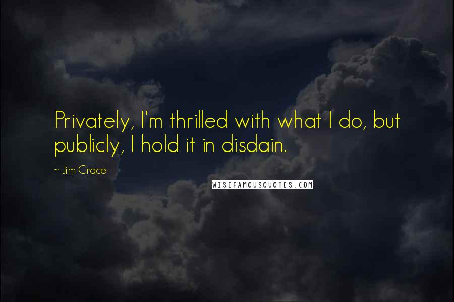 Jim Crace Quotes: Privately, I'm thrilled with what I do, but publicly, I hold it in disdain.
