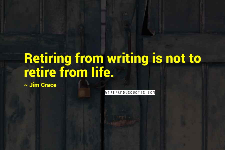 Jim Crace Quotes: Retiring from writing is not to retire from life.