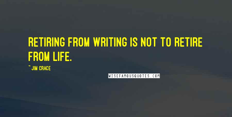 Jim Crace Quotes: Retiring from writing is not to retire from life.