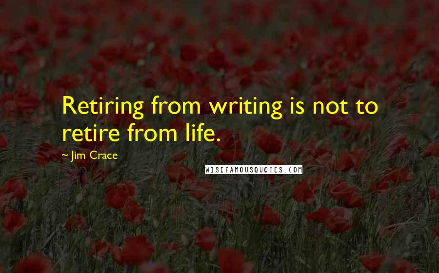 Jim Crace Quotes: Retiring from writing is not to retire from life.