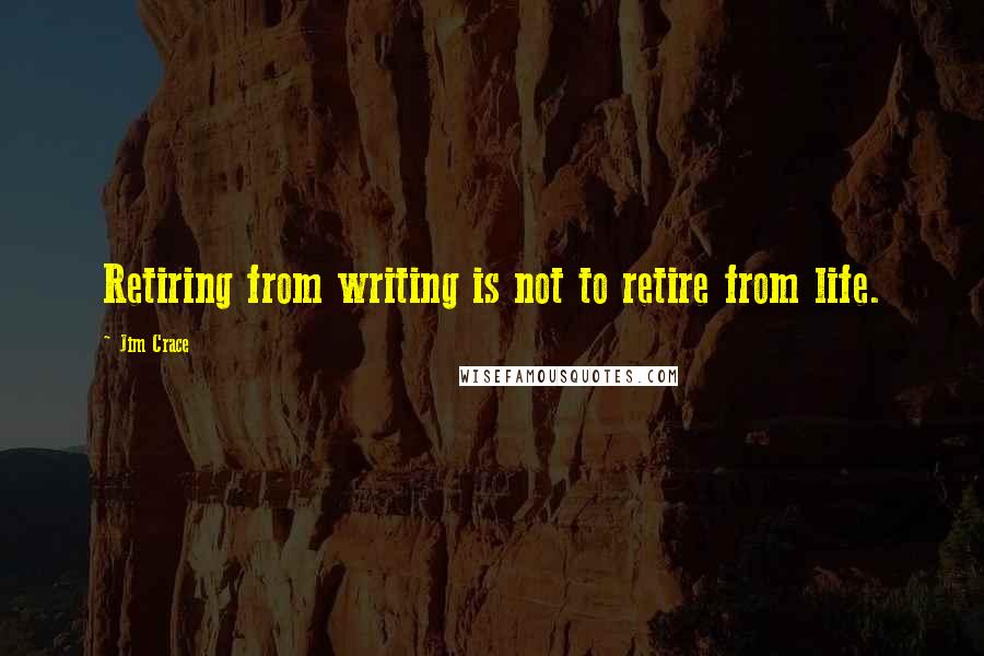 Jim Crace Quotes: Retiring from writing is not to retire from life.