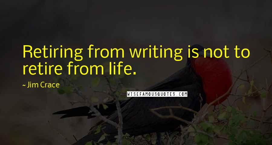 Jim Crace Quotes: Retiring from writing is not to retire from life.