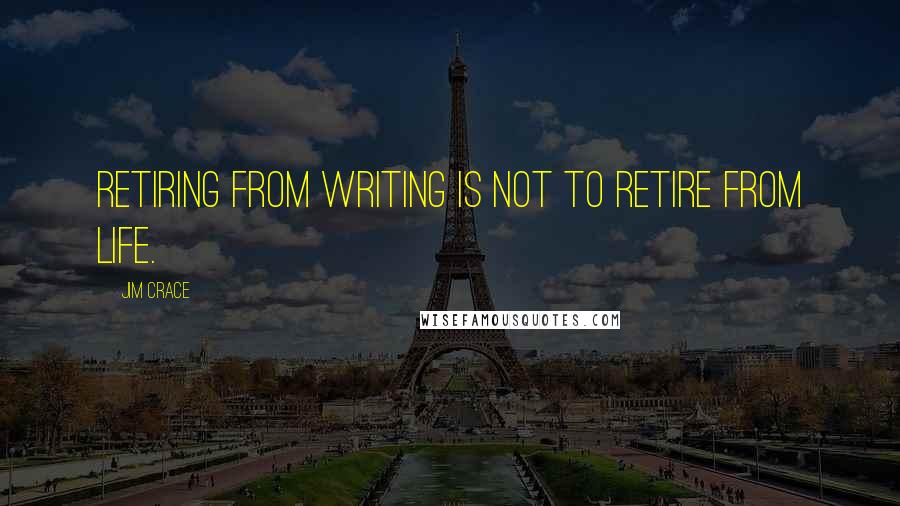 Jim Crace Quotes: Retiring from writing is not to retire from life.