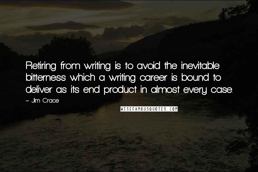Jim Crace Quotes: Retiring from writing is to avoid the inevitable bitterness which a writing career is bound to deliver as its end product in almost every case.
