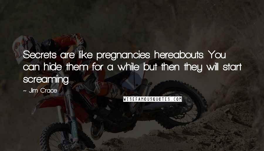 Jim Crace Quotes: Secrets are like pregnancies hereabouts. You can hide them for a while but then they will start screaming.