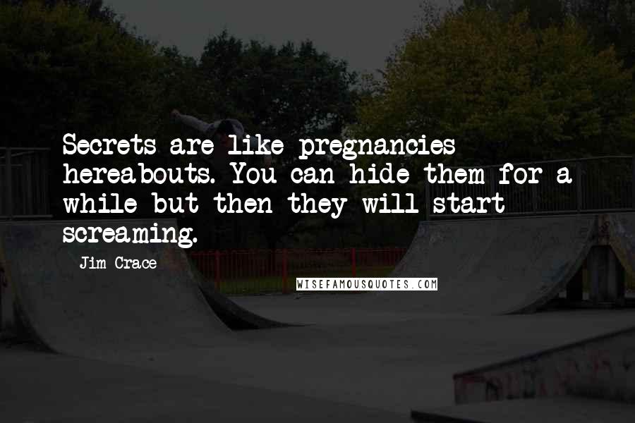 Jim Crace Quotes: Secrets are like pregnancies hereabouts. You can hide them for a while but then they will start screaming.