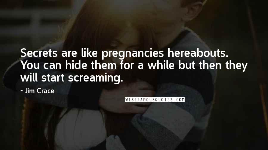 Jim Crace Quotes: Secrets are like pregnancies hereabouts. You can hide them for a while but then they will start screaming.