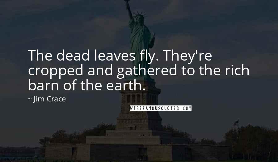 Jim Crace Quotes: The dead leaves fly. They're cropped and gathered to the rich barn of the earth.