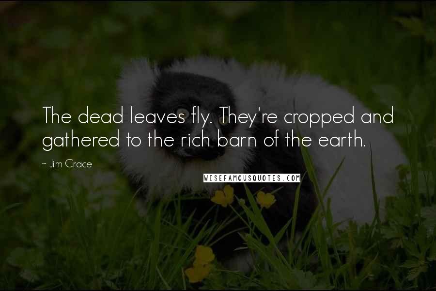Jim Crace Quotes: The dead leaves fly. They're cropped and gathered to the rich barn of the earth.
