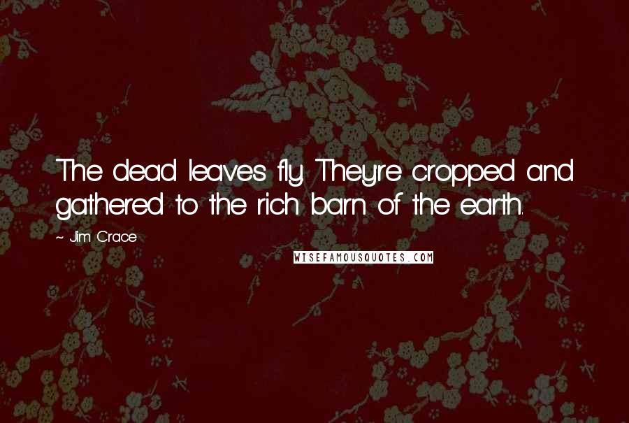 Jim Crace Quotes: The dead leaves fly. They're cropped and gathered to the rich barn of the earth.