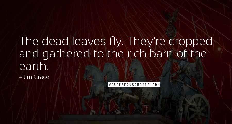 Jim Crace Quotes: The dead leaves fly. They're cropped and gathered to the rich barn of the earth.