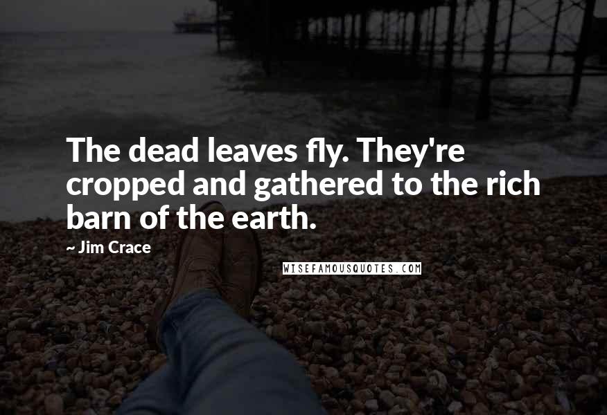 Jim Crace Quotes: The dead leaves fly. They're cropped and gathered to the rich barn of the earth.