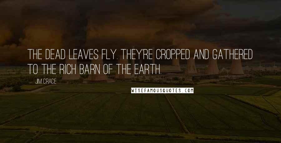 Jim Crace Quotes: The dead leaves fly. They're cropped and gathered to the rich barn of the earth.