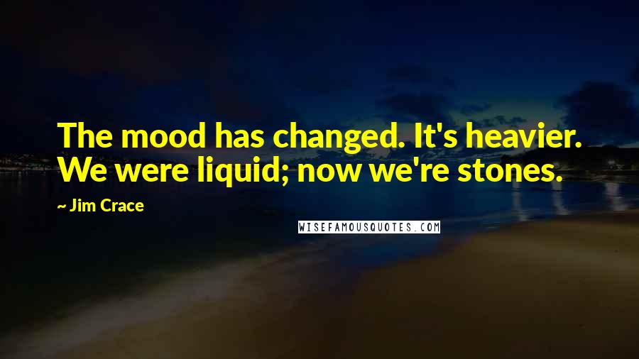 Jim Crace Quotes: The mood has changed. It's heavier. We were liquid; now we're stones.
