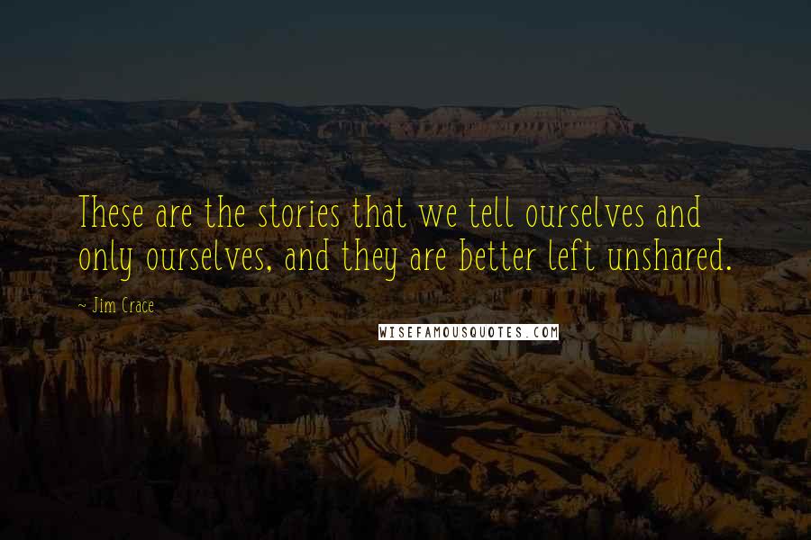 Jim Crace Quotes: These are the stories that we tell ourselves and only ourselves, and they are better left unshared.