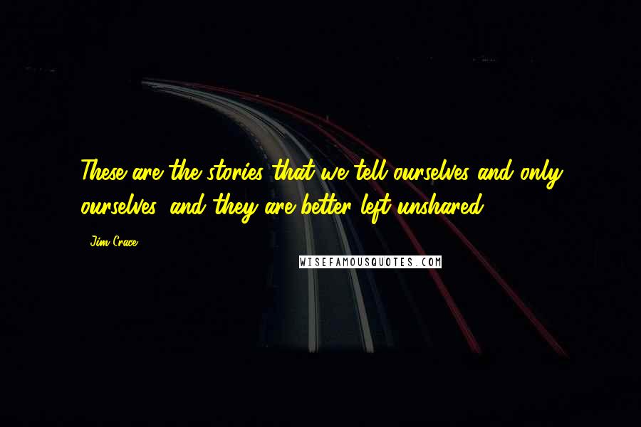 Jim Crace Quotes: These are the stories that we tell ourselves and only ourselves, and they are better left unshared.