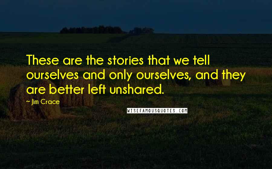 Jim Crace Quotes: These are the stories that we tell ourselves and only ourselves, and they are better left unshared.