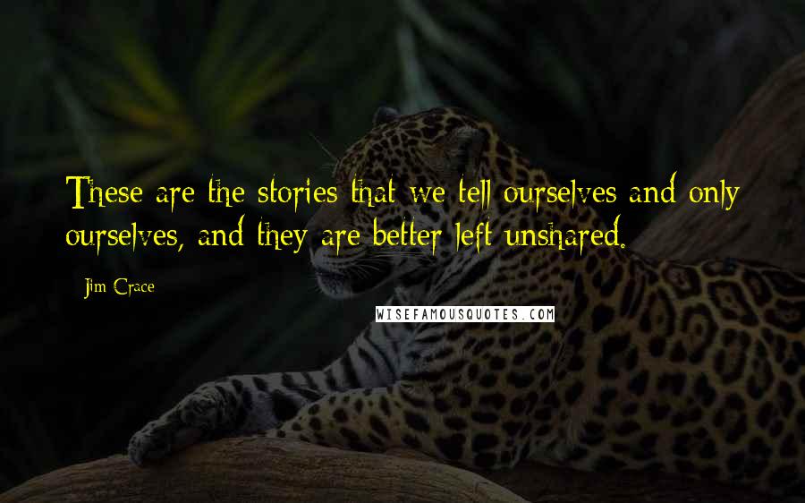 Jim Crace Quotes: These are the stories that we tell ourselves and only ourselves, and they are better left unshared.