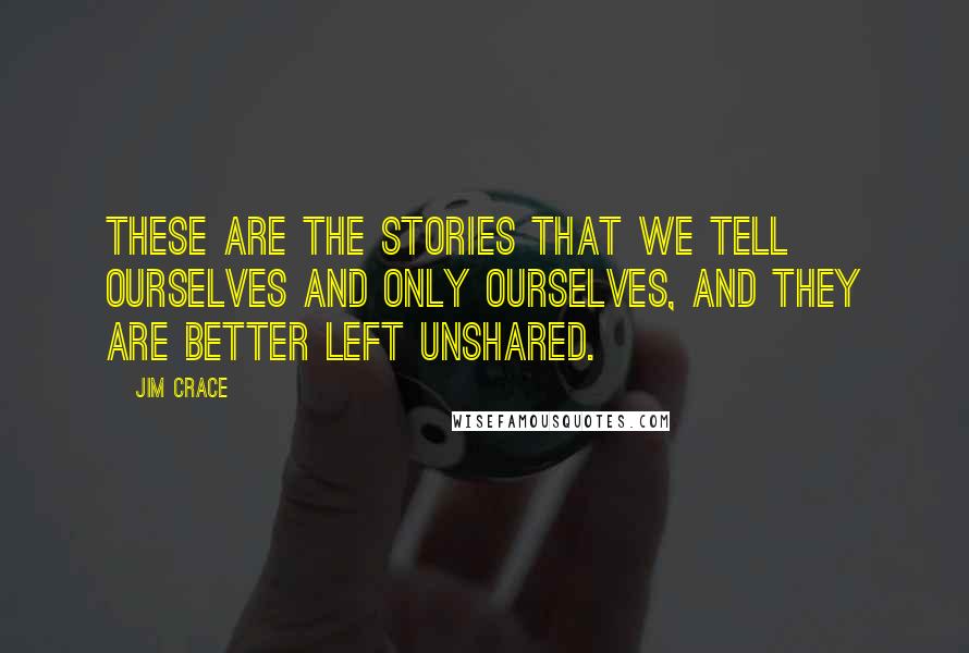 Jim Crace Quotes: These are the stories that we tell ourselves and only ourselves, and they are better left unshared.