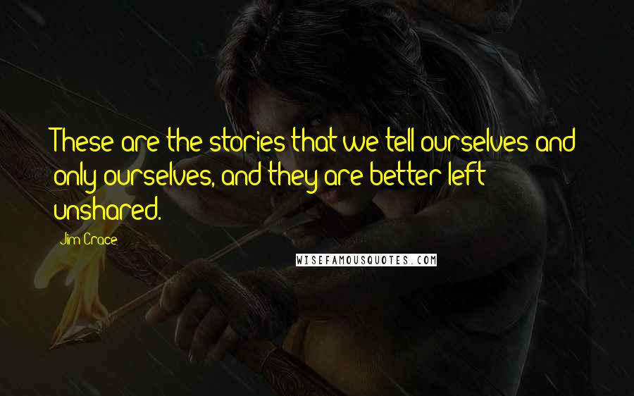 Jim Crace Quotes: These are the stories that we tell ourselves and only ourselves, and they are better left unshared.